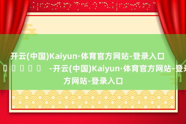 开云(中国)Kaiyun·体育官方网站-登录入口      		  					  -开云(中国)Kaiyun·体育官方网站-登录入口
