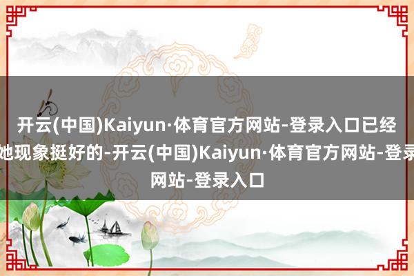 开云(中国)Kaiyun·体育官方网站-登录入口已经显得她现象挺好的-开云(中国)Kaiyun·体育官方网站-登录入口