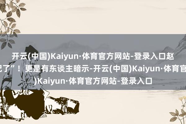 开云(中国)Kaiyun·体育官方网站-登录入口赵雅芝、叶童“太配了”！更是有东谈主暗示-开云(中国)Kaiyun·体育官方网站-登录入口