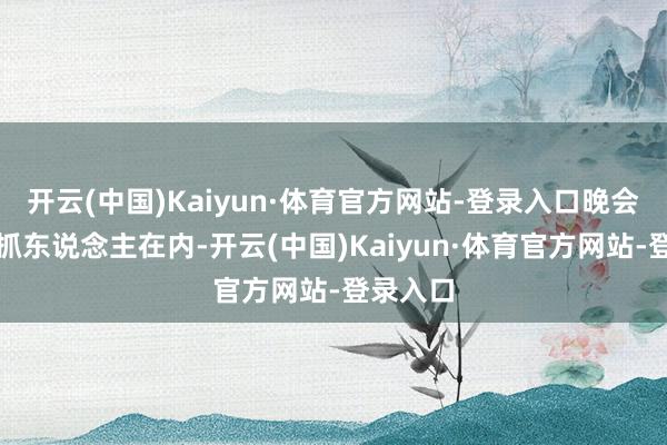 开云(中国)Kaiyun·体育官方网站-登录入口晚会包括主抓东说念主在内-开云(中国)Kaiyun·体育官方网站-登录入口