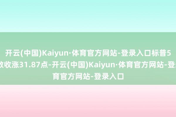 开云(中国)Kaiyun·体育官方网站-登录入口标普500指数收涨31.87点-开云(中国)Kaiyun·体育官方网站-登录入口