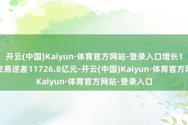 开云(中国)Kaiyun·体育官方网站-登录入口增长11.8%；干事交易逆差11726.8亿元-开云(中国)Kaiyun·体育官方网站-登录入口
