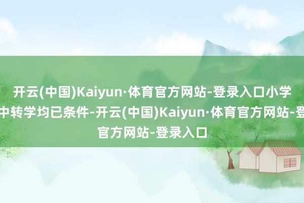 开云(中国)Kaiyun·体育官方网站-登录入口小学以及初中转学均已条件-开云(中国)Kaiyun·体育官方网站-登录入口
