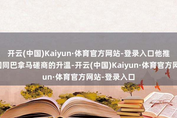 开云(中国)Kaiyun·体育官方网站-登录入口他推动了好意思国同巴拿马磋商的升温-开云(中国)Kaiyun·体育官方网站-登录入口