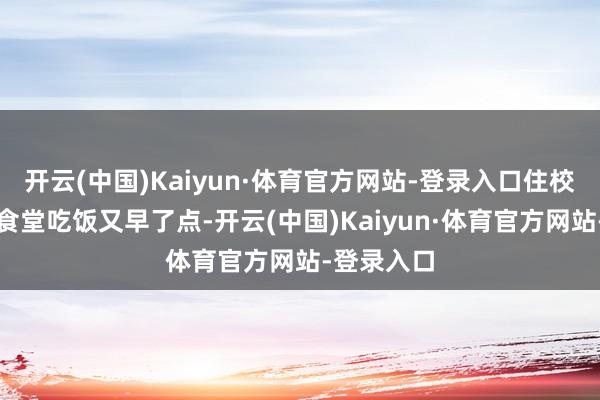 开云(中国)Kaiyun·体育官方网站-登录入口住校的孩子去食堂吃饭又早了点-开云(中国)Kaiyun·体育官方网站-登录入口