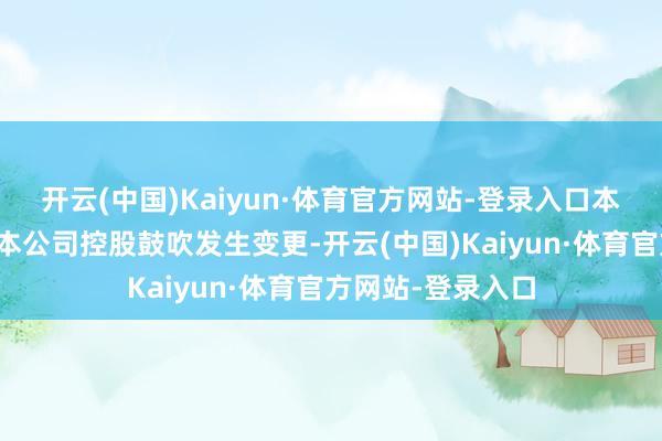 开云(中国)Kaiyun·体育官方网站-登录入口本次重组或将导致本公司控股鼓吹发生变更-开云(中国)Kaiyun·体育官方网站-登录入口