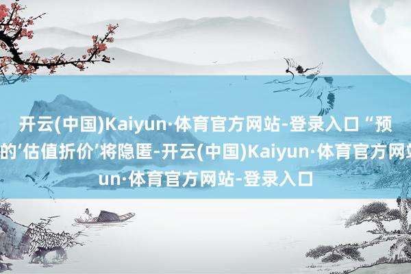 开云(中国)Kaiyun·体育官方网站-登录入口“预测中国股票的‘估值折价’将隐匿-开云(中国)Kaiyun·体育官方网站-登录入口