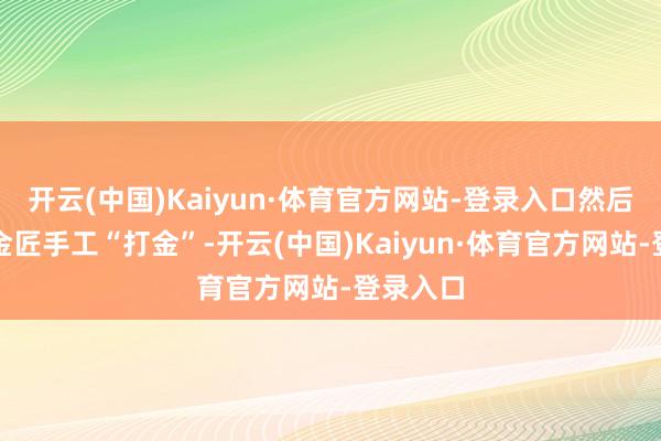 开云(中国)Kaiyun·体育官方网站-登录入口然后再去找金匠手工“打金”-开云(中国)Kaiyun·体育官方网站-登录入口