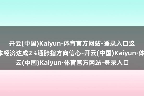 开云(中国)Kaiyun·体育官方网站-登录入口这一调度基于央行对日本经济达成2%通胀指方向信心-开云(中国)Kaiyun·体育官方网站-登录入口