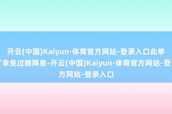 开云(中国)Kaiyun·体育官方网站-登录入口此举是为了幸免过晚降息-开云(中国)Kaiyun·体育官方网站-登录入口
