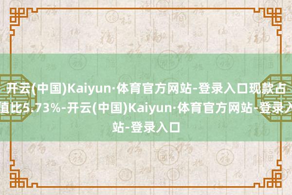 开云(中国)Kaiyun·体育官方网站-登录入口现款占净值比5.73%-开云(中国)Kaiyun·体育官方网站-登录入口