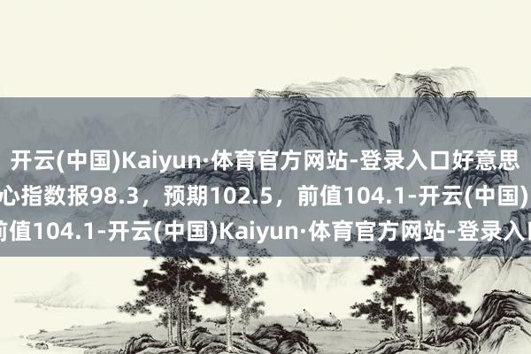 开云(中国)Kaiyun·体育官方网站-登录入口好意思国2月谘商会破钞者信心指数报98.3，预期102.5，前值104.1-开云(中国)Kaiyun·体育官方网站-登录入口