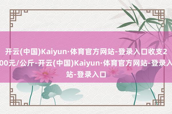 开云(中国)Kaiyun·体育官方网站-登录入口收支23.00元/公斤-开云(中国)Kaiyun·体育官方网站-登录入口