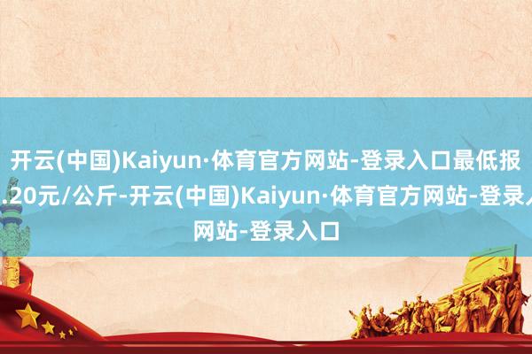 开云(中国)Kaiyun·体育官方网站-登录入口最低报价2.20元/公斤-开云(中国)Kaiyun·体育官方网站-登录入口