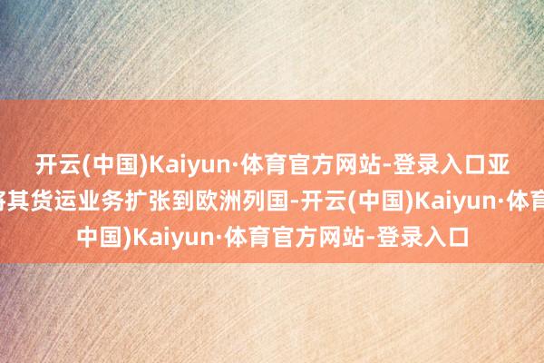 开云(中国)Kaiyun·体育官方网站-登录入口亚马逊打算从本年起将其货运业务扩张到欧洲列国-开云(中国)Kaiyun·体育官方网站-登录入口