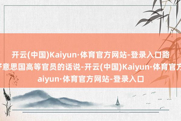 开云(中国)Kaiyun·体育官方网站-登录入口路透社引述又名好意思国高等官员的话说-开云(中国)Kaiyun·体育官方网站-登录入口