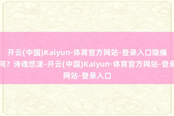 开云(中国)Kaiyun·体育官方网站-登录入口隐痛凭谁问？诗魂悠漾-开云(中国)Kaiyun·体育官方网站-登录入口