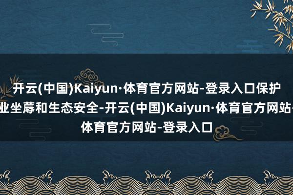 开云(中国)Kaiyun·体育官方网站-登录入口保护我国农林业坐蓐和生态安全-开云(中国)Kaiyun·体育官方网站-登录入口