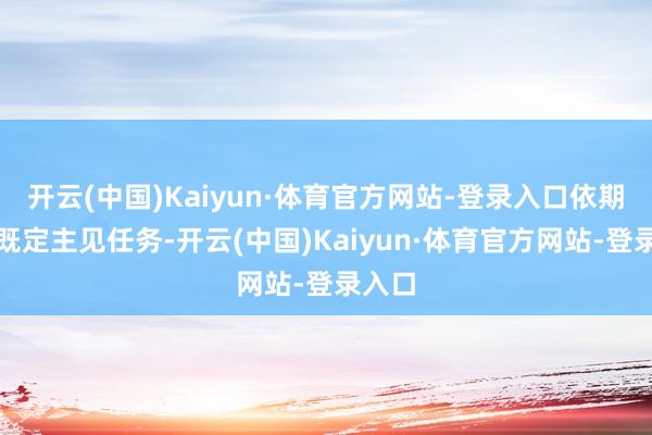 开云(中国)Kaiyun·体育官方网站-登录入口依期完成既定主见任务-开云(中国)Kaiyun·体育官方网站-登录入口
