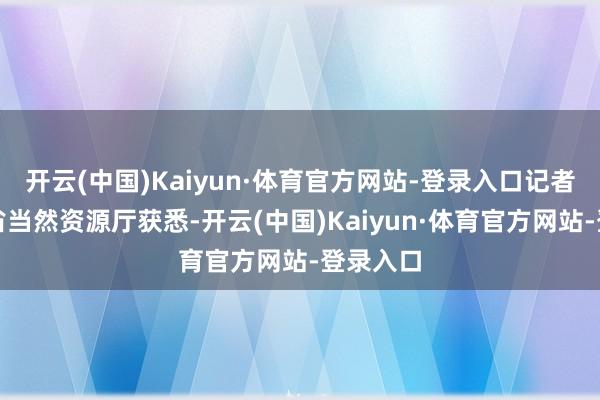 开云(中国)Kaiyun·体育官方网站-登录入口记者从安徽省当然资源厅获悉-开云(中国)Kaiyun·体育官方网站-登录入口