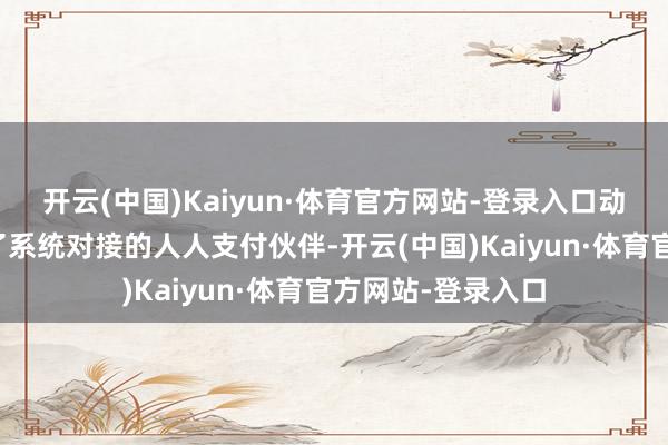 开云(中国)Kaiyun·体育官方网站-登录入口动作与八达通完了了系统对接的人人支付伙伴-开云(中国)Kaiyun·体育官方网站-登录入口