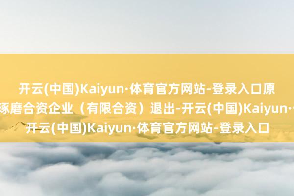 开云(中国)Kaiyun·体育官方网站-登录入口原鼓动上海堃熠企业措置琢磨合资企业（有限合资）退出-开云(中国)Kaiyun·体育官方网站-登录入口
