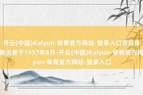 开云(中国)Kaiyun·体育官方网站-登录入口蒋超良 贵府图蒋超良出身于1957年8月-开云(中国)Kaiyun·体育官方网站-登录入口