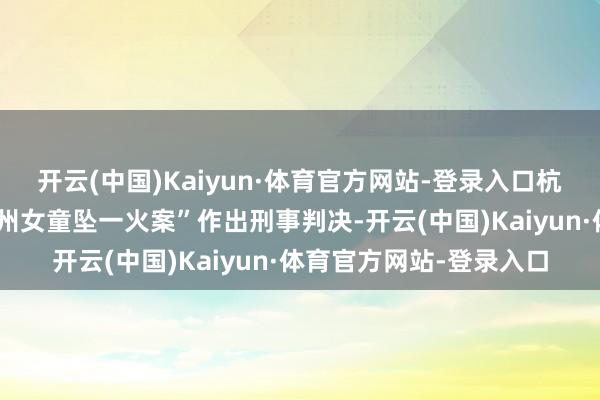 开云(中国)Kaiyun·体育官方网站-登录入口杭州市钱塘区法院对“杭州女童坠一火案”作出刑事判决-开云(中国)Kaiyun·体育官方网站-登录入口