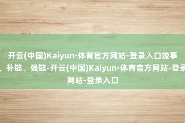开云(中国)Kaiyun·体育官方网站-登录入口竣事延链、补链、强链-开云(中国)Kaiyun·体育官方网站-登录入口