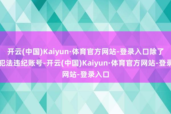 开云(中国)Kaiyun·体育官方网站-登录入口除了重办犯法违纪账号-开云(中国)Kaiyun·体育官方网站-登录入口