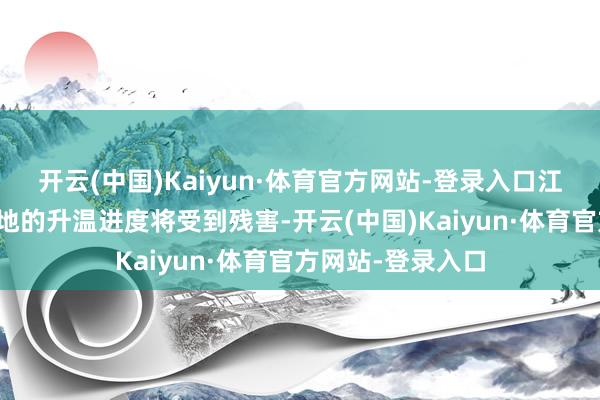 开云(中国)Kaiyun·体育官方网站-登录入口江南南部、华南等地的升温进度将受到残害-开云(中国)Kaiyun·体育官方网站-登录入口