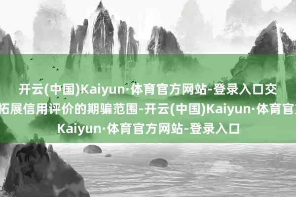 开云(中国)Kaiyun·体育官方网站-登录入口交通运载领域不息拓展信用评价的期骗范围-开云(中国)Kaiyun·体育官方网站-登录入口