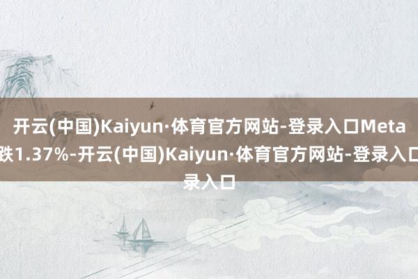 开云(中国)Kaiyun·体育官方网站-登录入口Meta跌1.37%-开云(中国)Kaiyun·体育官方网站-登录入口
