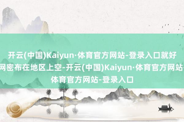 开云(中国)Kaiyun·体育官方网站-登录入口就好比一张铁网密布在地区上空-开云(中国)Kaiyun·体育官方网站-登录入口