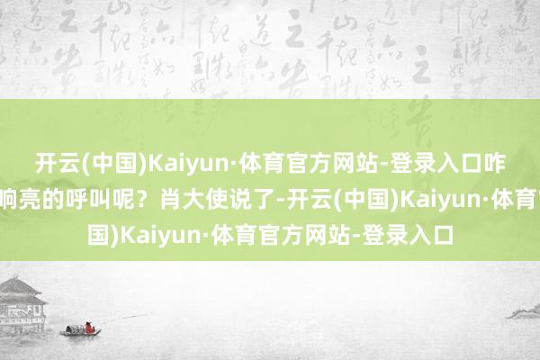 开云(中国)Kaiyun·体育官方网站-登录入口咋中国没给澳洲发个响亮的呼叫呢？肖大使说了-开云(中国)Kaiyun·体育官方网站-登录入口