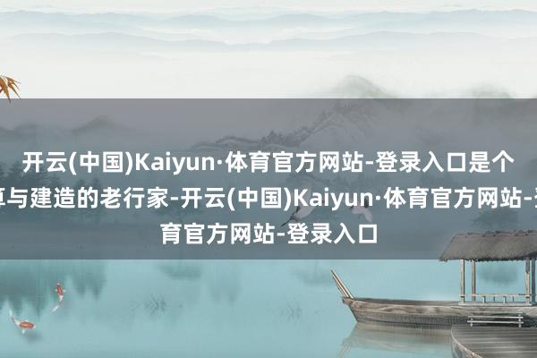 开云(中国)Kaiyun·体育官方网站-登录入口是个船舶筹算与建造的老行家-开云(中国)Kaiyun·体育官方网站-登录入口