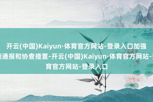 开云(中国)Kaiyun·体育官方网站-登录入口加强信息监测通报和协查措置-开云(中国)Kaiyun·体育官方网站-登录入口