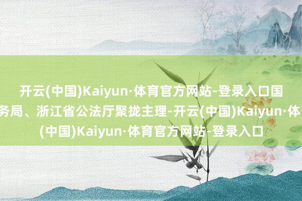 开云(中国)Kaiyun·体育官方网站-登录入口国度税务总局浙江省税务局、浙江省公法厅聚拢主理-开云(中国)Kaiyun·体育官方网站-登录入口