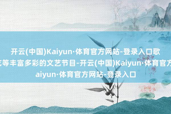 开云(中国)Kaiyun·体育官方网站-登录入口歌曲、跳舞、曲艺等丰富多彩的文艺节目-开云(中国)Kaiyun·体育官方网站-登录入口