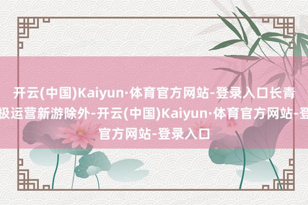 开云(中国)Kaiyun·体育官方网站-登录入口长青游戏积极运营新游除外-开云(中国)Kaiyun·体育官方网站-登录入口