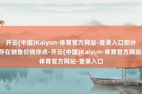 开云(中国)Kaiyun·体育官方网站-登录入口部分销售业务存在销售价钱终点-开云(中国)Kaiyun·体育官方网站-登录入口