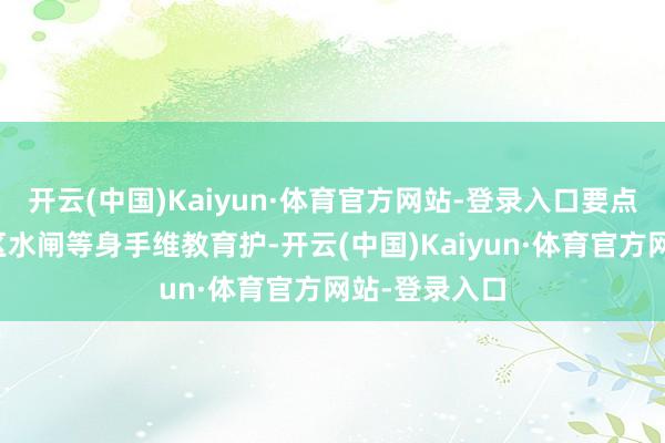开云(中国)Kaiyun·体育官方网站-登录入口要点加强蓄滞洪区水闸等身手维教育护-开云(中国)Kaiyun·体育官方网站-登录入口