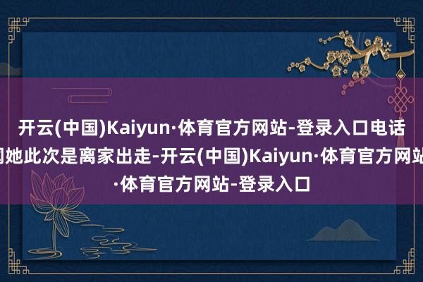 开云(中国)Kaiyun·体育官方网站-登录入口电话里我已听闻她此次是离家出走-开云(中国)Kaiyun·体育官方网站-登录入口