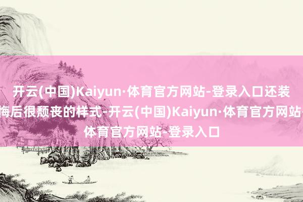 开云(中国)Kaiyun·体育官方网站-登录入口还装出落子无悔后很颓丧的样式-开云(中国)Kaiyun·体育官方网站-登录入口