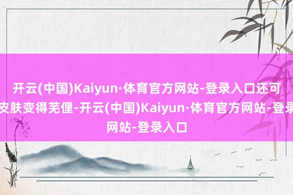 开云(中国)Kaiyun·体育官方网站-登录入口还可能让皮肤变得芜俚-开云(中国)Kaiyun·体育官方网站-登录入口