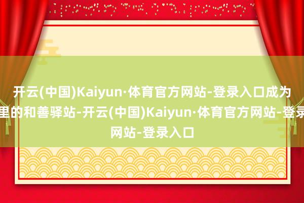 开云(中国)Kaiyun·体育官方网站-登录入口成为沙漠里的和善驿站-开云(中国)Kaiyun·体育官方网站-登录入口