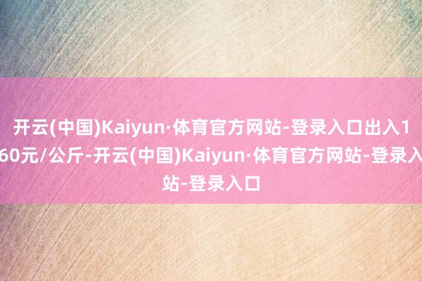 开云(中国)Kaiyun·体育官方网站-登录入口出入11.60元/公斤-开云(中国)Kaiyun·体育官方网站-登录入口