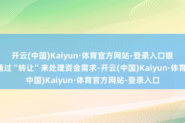 开云(中国)Kaiyun·体育官方网站-登录入口银行提议投资者优先通过“转让”来处理资金需求-开云(中国)Kaiyun·体育官方网站-登录入口