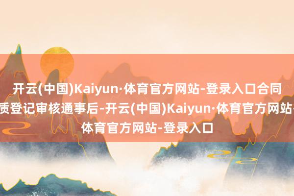 开云(中国)Kaiyun·体育官方网站-登录入口合同坚决与典质登记审核通事后-开云(中国)Kaiyun·体育官方网站-登录入口