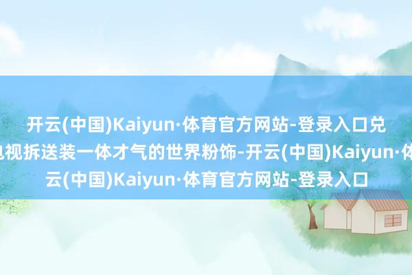 开云(中国)Kaiyun·体育官方网站-登录入口兑现了雪柜、洗衣机、电视拆送装一体才气的世界粉饰-开云(中国)Kaiyun·体育官方网站-登录入口